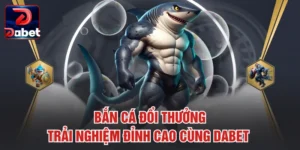 Bắn Cá Đổi Thưởng – Trải Nghiệm Đỉnh Cao Cùng Dabet 