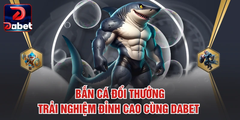 Bắn Cá Đổi Thưởng – Trải Nghiệm Đỉnh Cao Cùng Dabet 