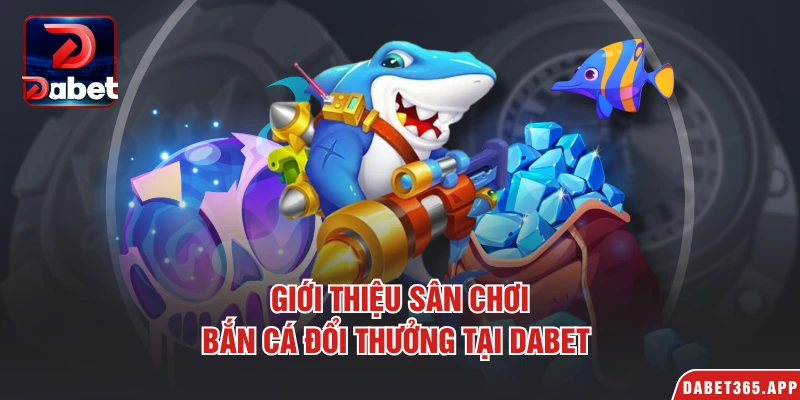 Giới thiệu sân chơi bắn cá đổi thưởng tại Dabet